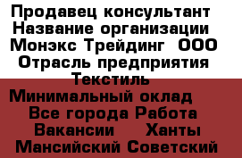 Продавец-консультант › Название организации ­ Монэкс Трейдинг, ООО › Отрасль предприятия ­ Текстиль › Минимальный оклад ­ 1 - Все города Работа » Вакансии   . Ханты-Мансийский,Советский г.